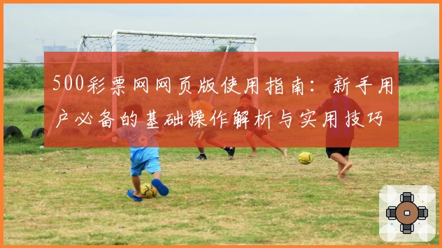 500彩票网网页版使用指南：新手用户必备的基础操作解析与实用技巧分享