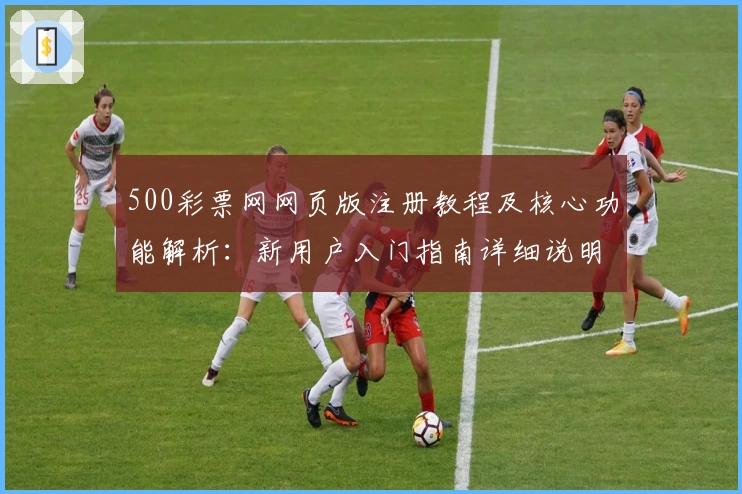 500彩票网网页版注册教程及核心功能解析：新用户入门指南详细说明