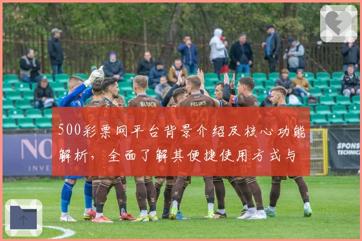 500彩票网平台背景介绍及核心功能解析，全面了解其便捷使用方式与操作体验