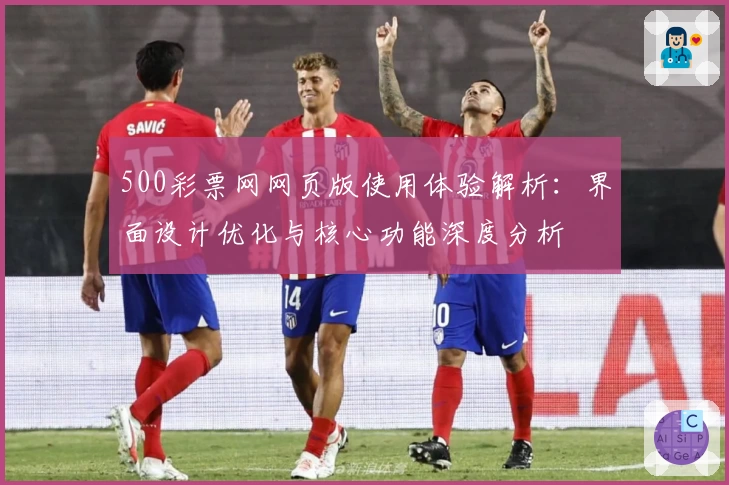 500彩票网网页版使用体验解析：界面设计优化与核心功能深度分析