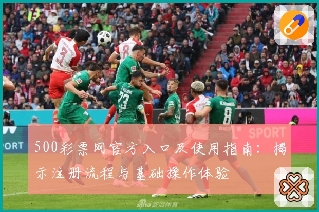 500彩票网官方入口及使用指南:揭示注册流程与基础操作体验