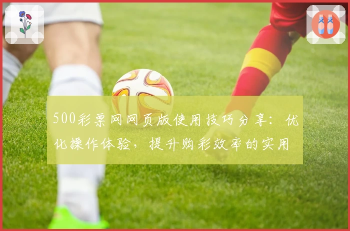 500彩票网网页版使用技巧分享：优化操作体验，提升购彩效率的实用攻略