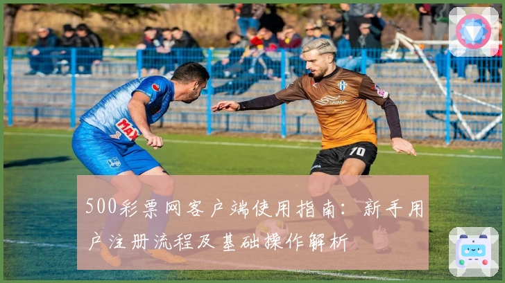 500彩票网客户端使用指南：新手用户注册流程及基础操作解析