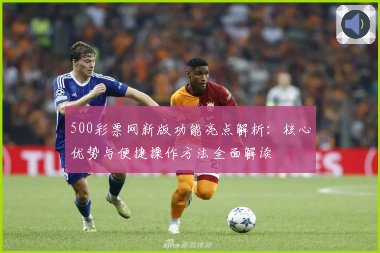500彩票网新版功能亮点解析：核心优势与便捷操作方法全面解读