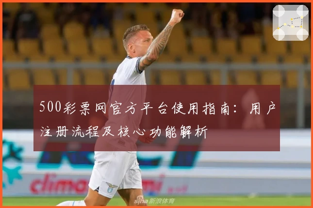 500彩票网官方平台使用指南：用户注册流程及核心功能解析