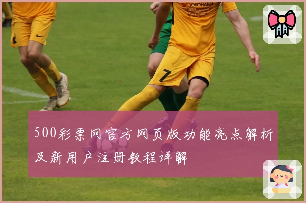 500彩票网官方网页版功能亮点解析及新用户注册教程详解