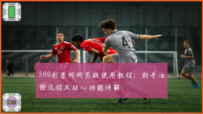 500彩票网网页版使用教程：新手注册流程及核心功能详解