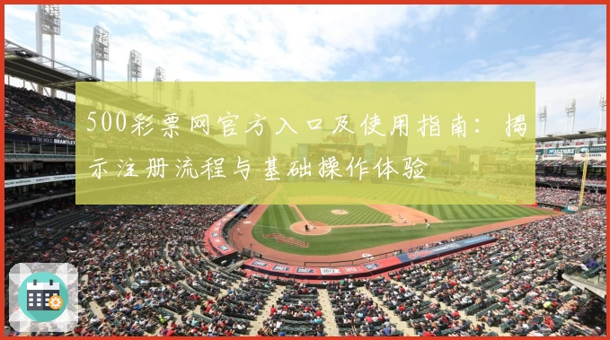 500彩票网官方入口及使用指南：揭示注册流程与基础操作体验