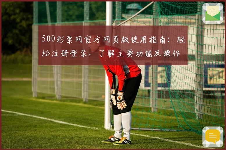 500彩票网官方网页版使用指南：轻松注册登录，了解主要功能及操作技巧