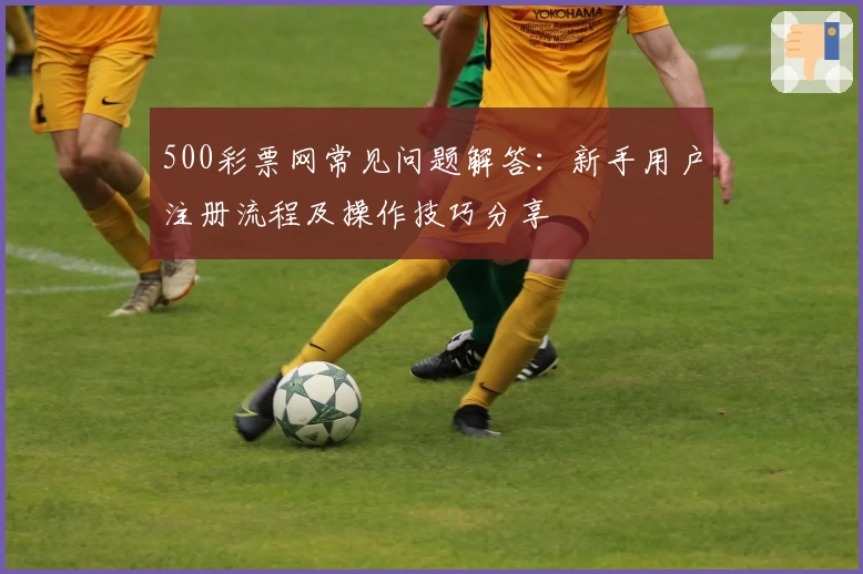 500彩票网常见问题解答：新手用户注册流程及操作技巧分享