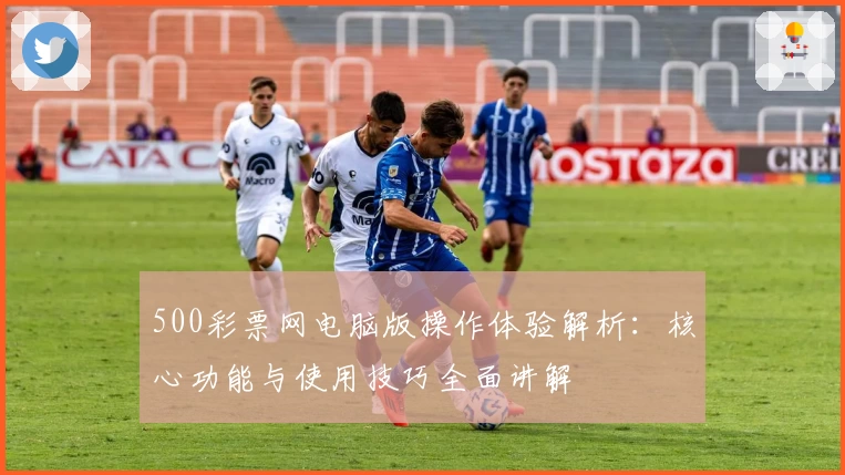 500彩票网电脑版操作体验解析：核心功能与使用技巧全面讲解