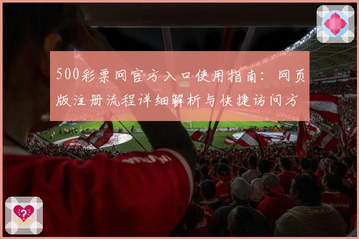 500彩票网官方入口使用指南：网页版注册流程详细解析与快捷访问方式推荐