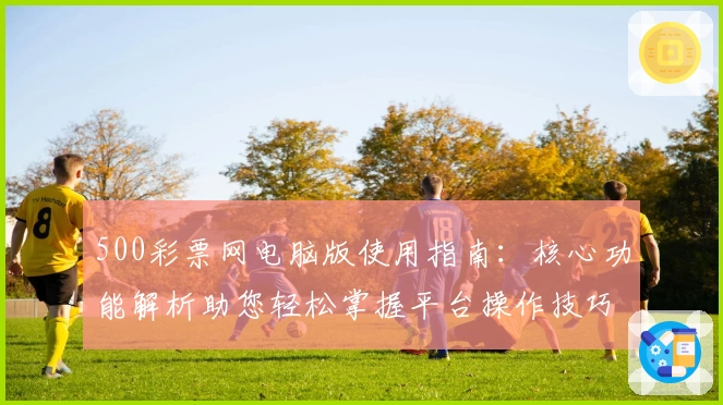 500彩票网电脑版使用指南：核心功能解析助您轻松掌握平台操作技巧