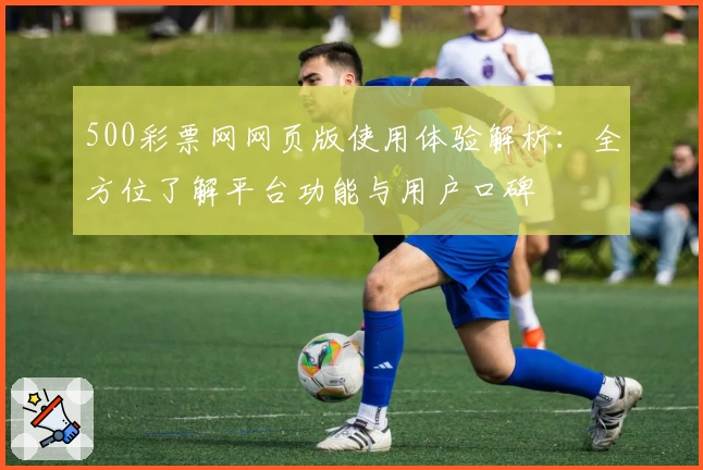 500彩票网网页版使用体验解析：全方位了解平台功能与用户口碑