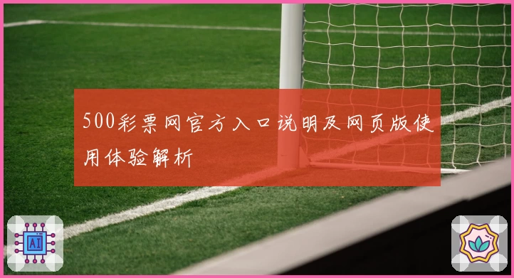 500彩票网官方入口说明及网页版使用体验解析