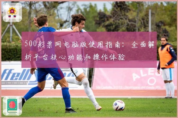 500彩票网电脑版使用指南：全面解析平台核心功能和操作体验