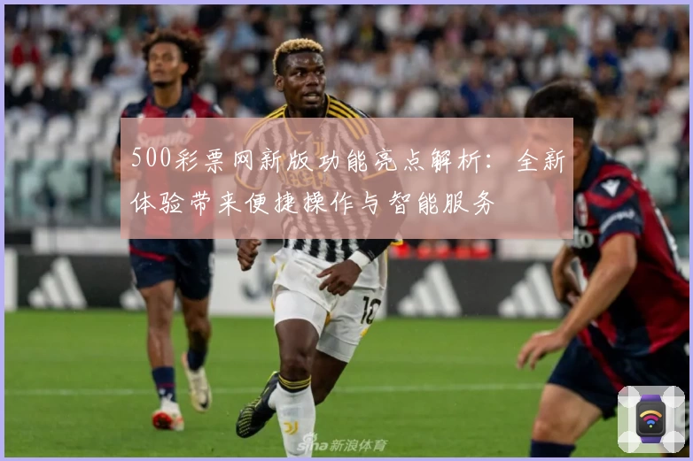 500彩票网新版功能亮点解析：全新体验带来便捷操作与智能服务