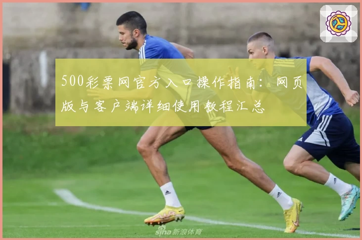 500彩票网官方入口操作指南：网页版与客户端详细使用教程汇总