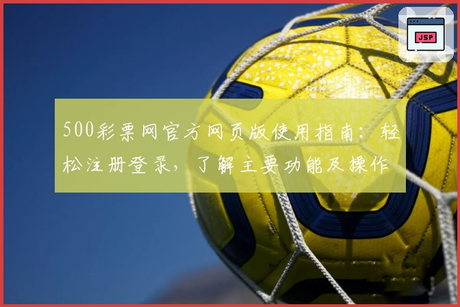 500彩票网官方网页版使用指南：轻松注册登录，了解主要功能及操作技巧