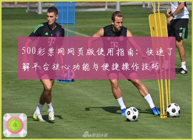 500彩票网网页版使用指南：快速了解平台核心功能与便捷操作技巧