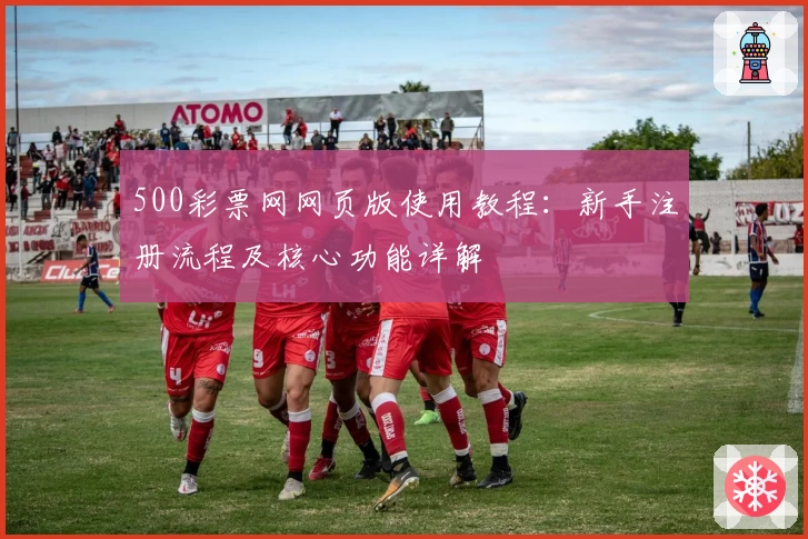 500彩票网网页版使用教程：新手注册流程及核心功能详解