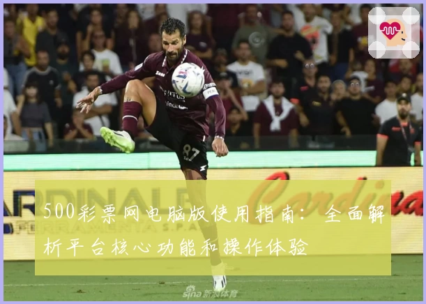 500彩票网电脑版使用指南：全面解析平台核心功能和操作体验