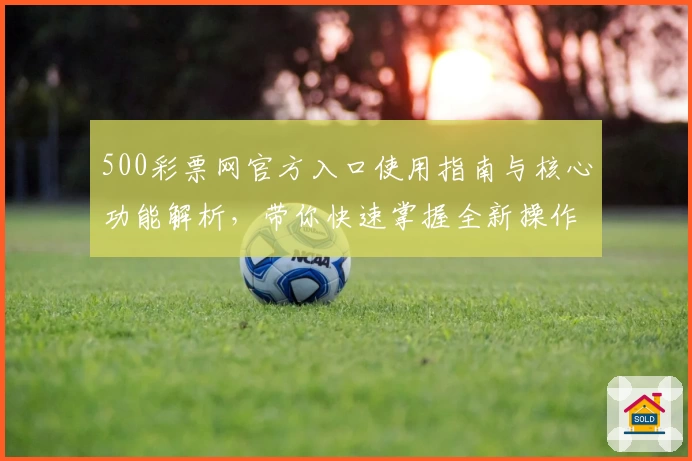500彩票网官方入口使用指南与核心功能解析，带你快速掌握全新操作体验