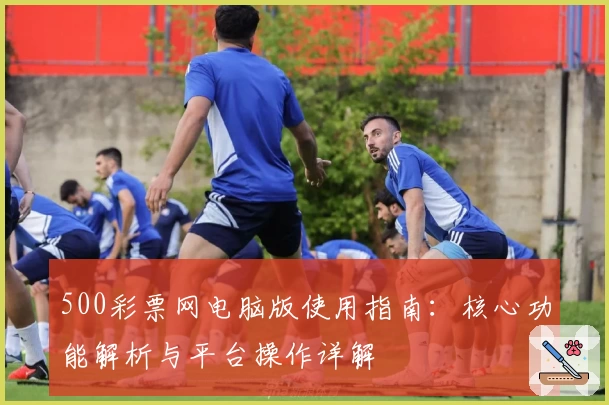 500彩票网电脑版使用指南：核心功能解析与平台操作详解