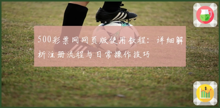 500彩票网网页版使用教程：详细解析注册流程与日常操作技巧