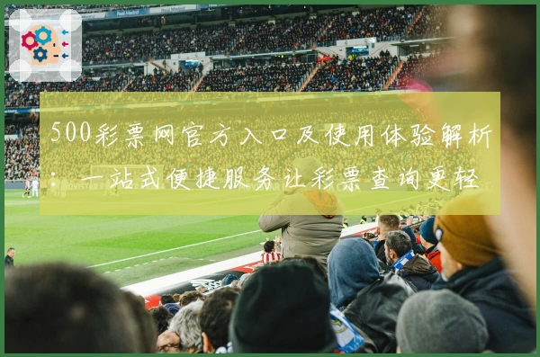 500彩票网官方入口及使用体验解析：一站式便捷服务让彩票查询更轻松