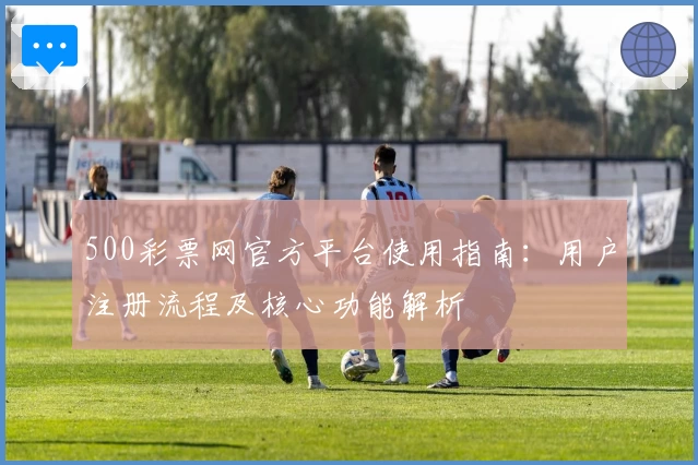 500彩票网官方平台使用指南:用户注册流程及核心功能解析