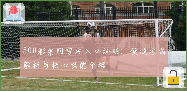 500彩票网官方入口说明：便捷方式解析与核心功能介绍